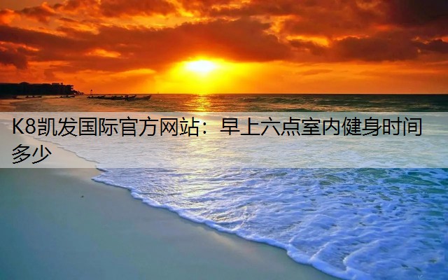 K8凯发国际官方网站：早上六点室内健身时间多少
