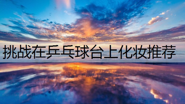 挑战在乒乓球台上化妆推荐