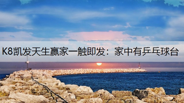 K8凯发天生赢家一触即发：家中有乒乓球台
