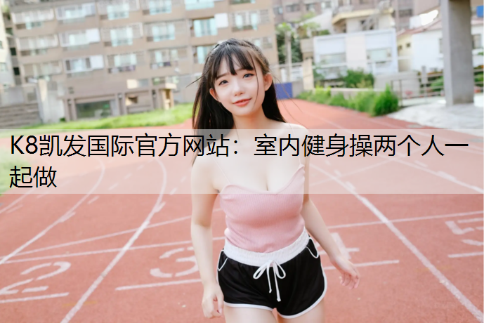 K8凯发国际官方网站：室内健身操两个人一起做