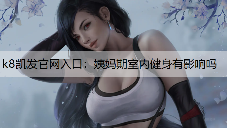 k8凯发官网入口：姨妈期室内健身有影响吗