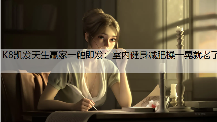 K8凯发天生赢家一触即发：室内健身减肥操一晃就老了
