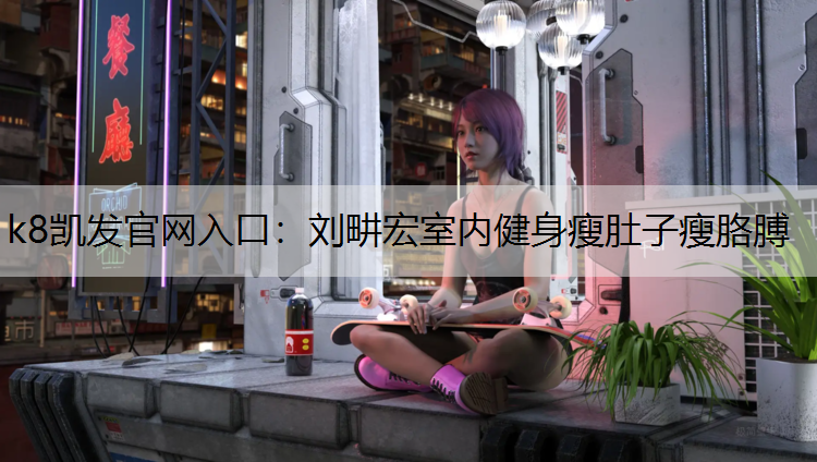 k8凯发官网入口：刘畊宏室内健身瘦肚子瘦胳膊