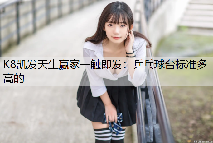 K8凯发天生赢家一触即发：乒乓球台标准多高的