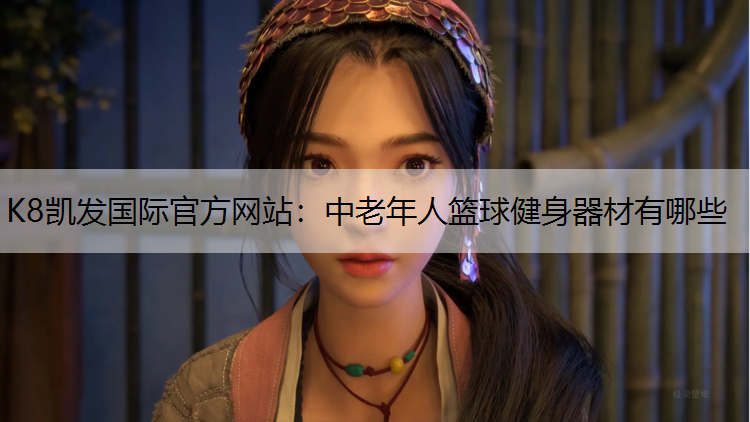 K8凯发国际官方网站：中老年人篮球健身器材有哪些