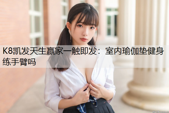 K8凯发天生赢家一触即发：室内瑜伽垫健身练手臂吗