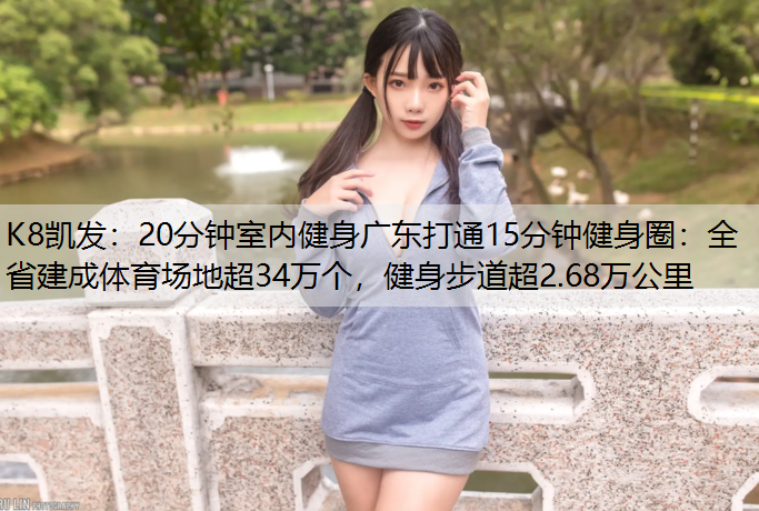K8凯发：20分钟室内健身广东打通15分钟健身圈：全省建成体育场地超34万个，健身步道超2.68万公里