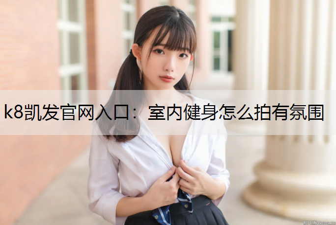k8凯发官网入口：室内健身怎么拍有氛围