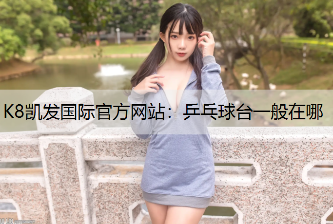 K8凯发国际官方网站：乒乓球台一般在哪