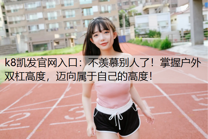 k8凯发官网入口：不羡慕别人了！掌握户外双杠高度，迈向属于自己的高度！