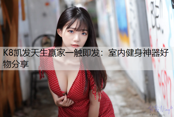 K8凯发天生赢家一触即发：室内健身神器好物分享