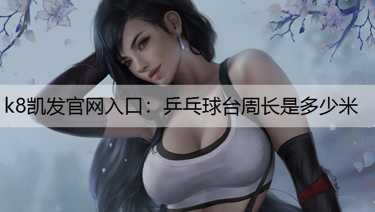 k8凯发官网入口：乒乓球台周长是多少米