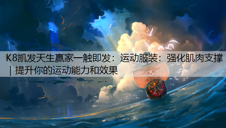 K8凯发天生赢家一触即发：运动服装：强化肌肉支撑｜提升你的运动能力和效果
