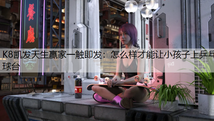 K8凯发天生赢家一触即发：怎么样才能让小孩子上乒乓球台