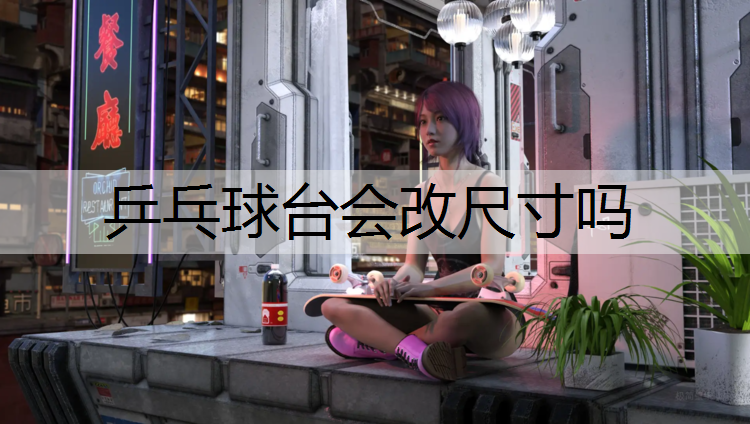 乒乓球台会改尺寸吗