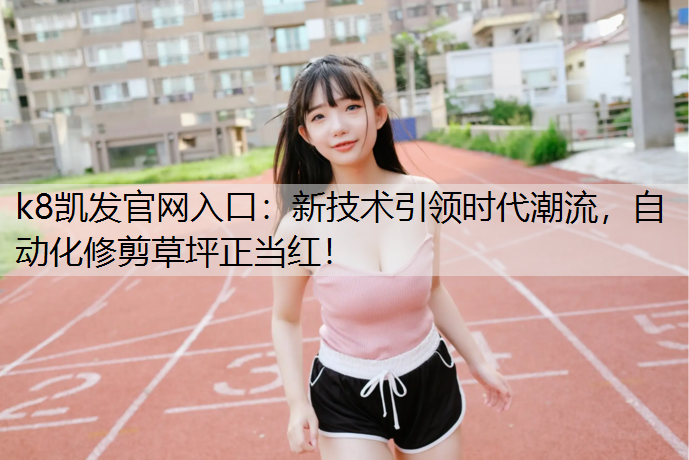 k8凯发官网入口：新技术引领时代潮流，自动化修剪草坪正当红！