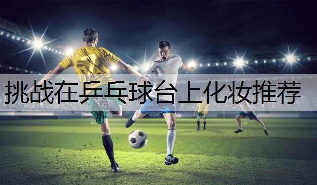 挑战在乒乓球台上化妆推荐