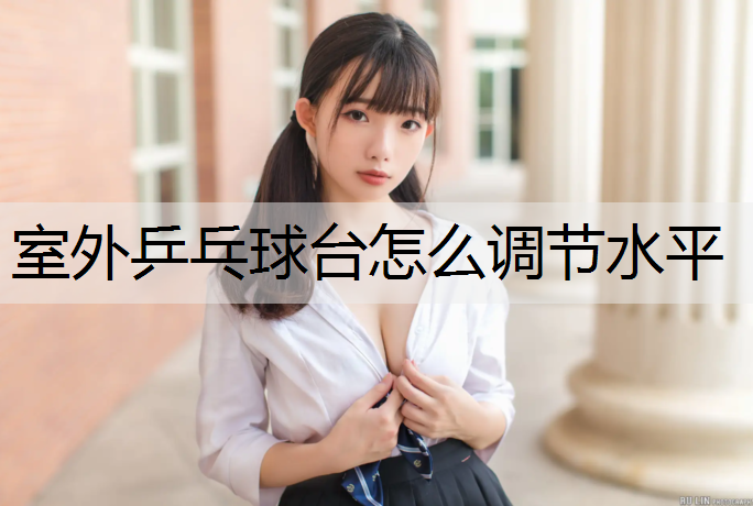 室外乒乓球台怎么调节水平