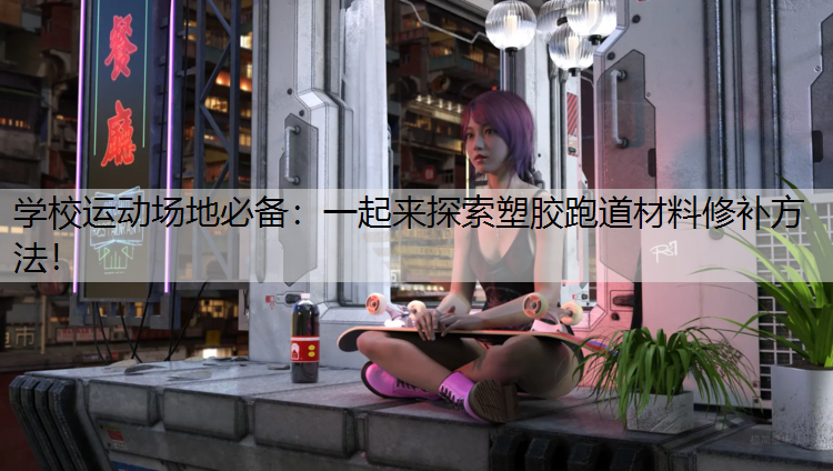 学校运动场地必备：一起来探索塑胶跑道材料修补方法！